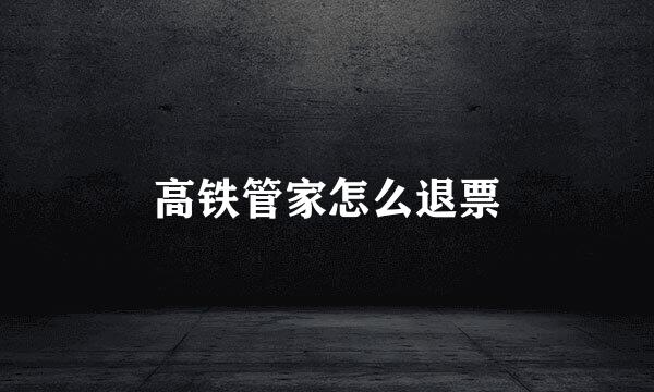高铁管家怎么退票