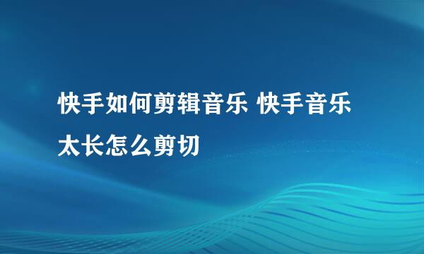 快手如何剪辑音乐 快手音乐太长怎么剪切