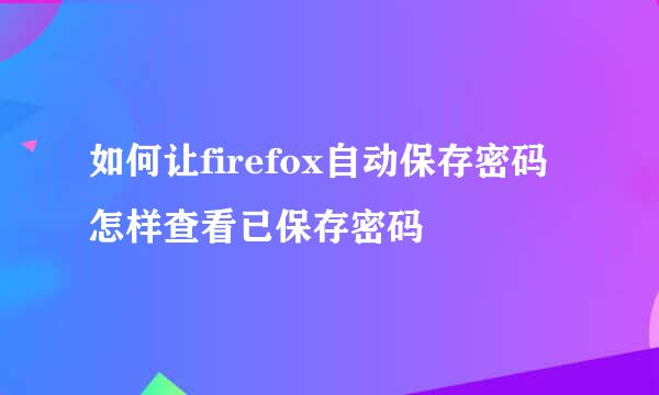 如何让firefox自动保存密码怎样查看已保存密码