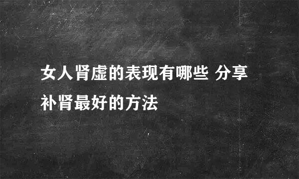 女人肾虚的表现有哪些 分享补肾最好的方法