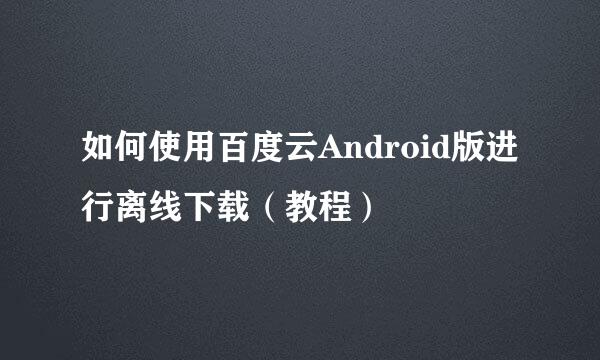 如何使用百度云Android版进行离线下载（教程）