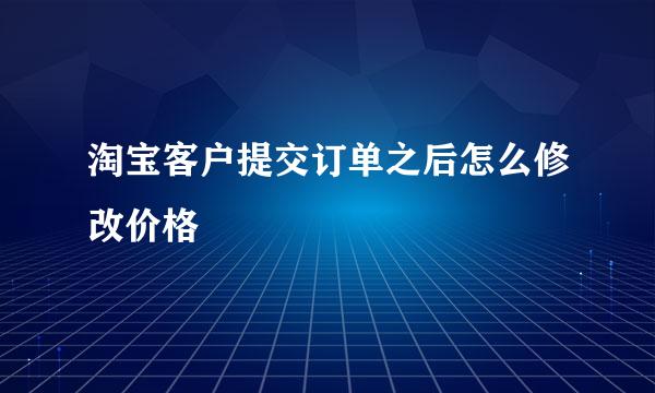淘宝客户提交订单之后怎么修改价格