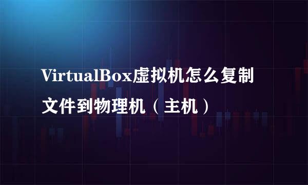 VirtualBox虚拟机怎么复制文件到物理机（主机）