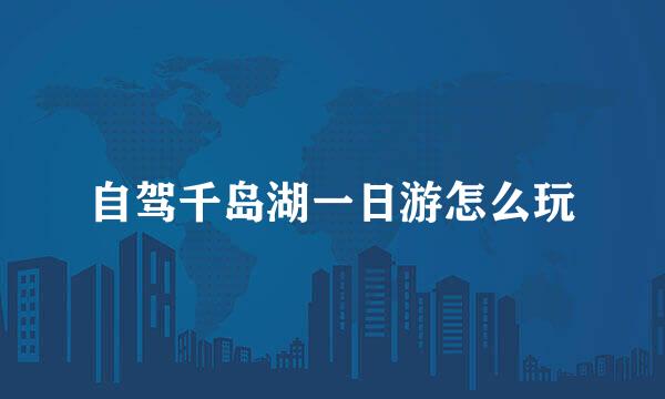 自驾千岛湖一日游怎么玩