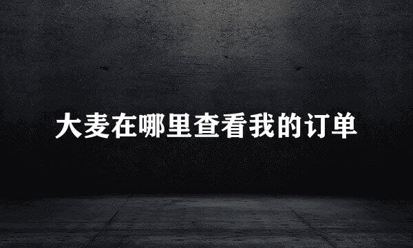 大麦在哪里查看我的订单