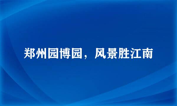 郑州园博园，风景胜江南