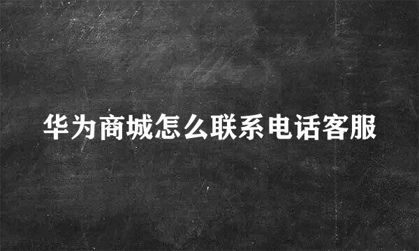 华为商城怎么联系电话客服