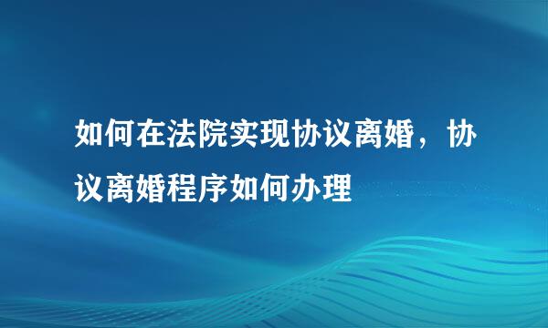 如何在法院实现协议离婚，协议离婚程序如何办理