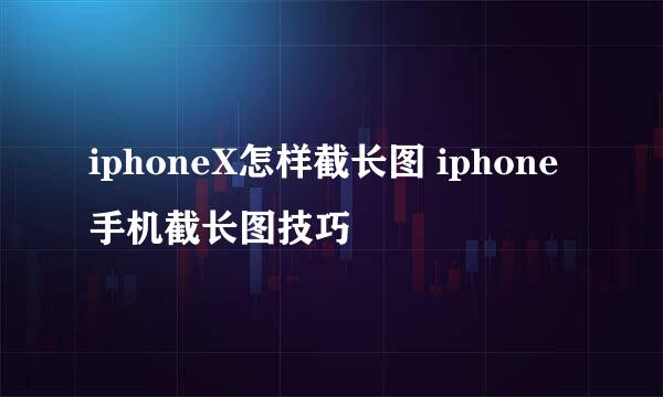 iphoneX怎样截长图 iphone手机截长图技巧