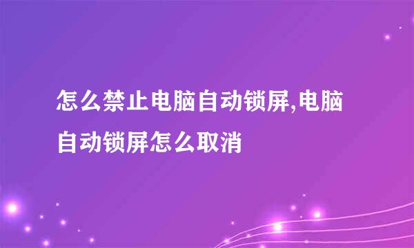 怎么禁止电脑自动锁屏,电脑自动锁屏怎么取消