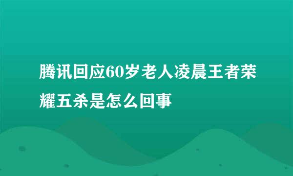 腾讯回应60岁老人凌晨王者荣耀五杀是怎么回事