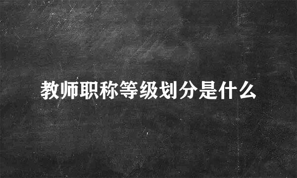 教师职称等级划分是什么