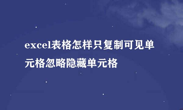 excel表格怎样只复制可见单元格忽略隐藏单元格