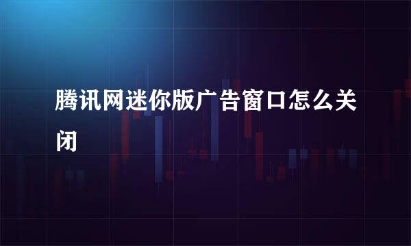 腾讯网迷你版广告窗口怎么关闭