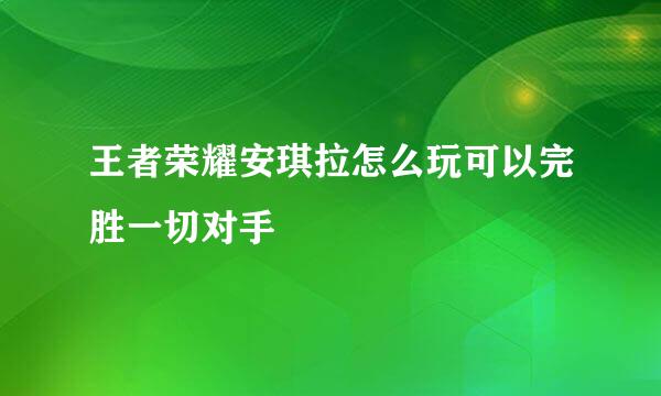 王者荣耀安琪拉怎么玩可以完胜一切对手