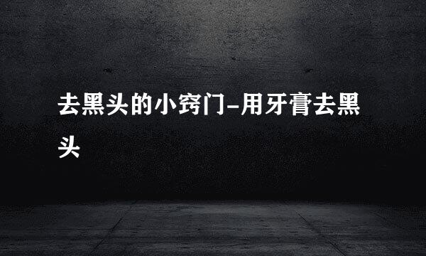 去黑头的小窍门-用牙膏去黑头