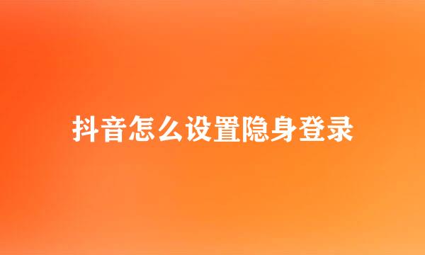 抖音怎么设置隐身登录