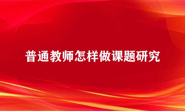 普通教师怎样做课题研究
