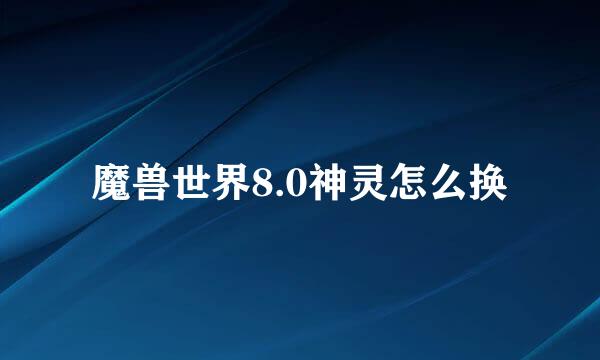 魔兽世界8.0神灵怎么换