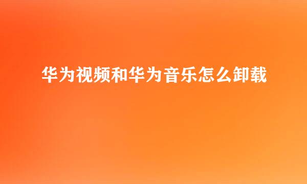 华为视频和华为音乐怎么卸载
