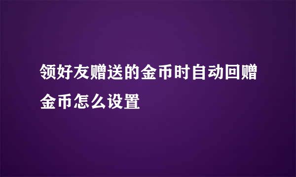 领好友赠送的金币时自动回赠金币怎么设置