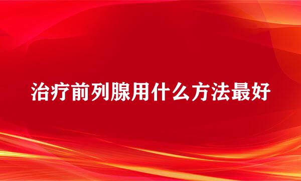治疗前列腺用什么方法最好