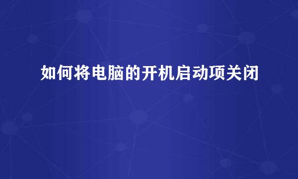 如何将电脑的开机启动项关闭