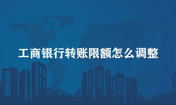 工商银行转账限额怎么调整