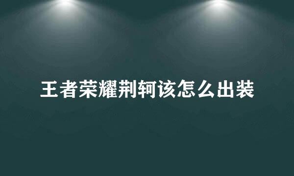 王者荣耀荆轲该怎么出装