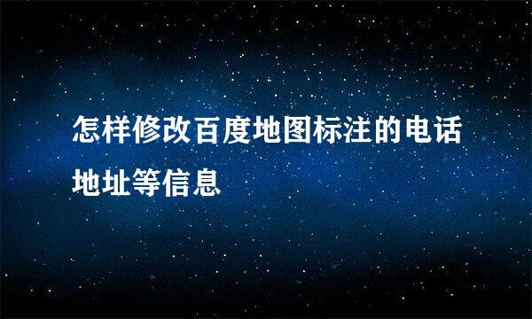 怎样修改百度地图标注的电话地址等信息