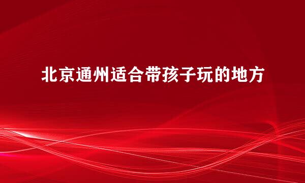 北京通州适合带孩子玩的地方