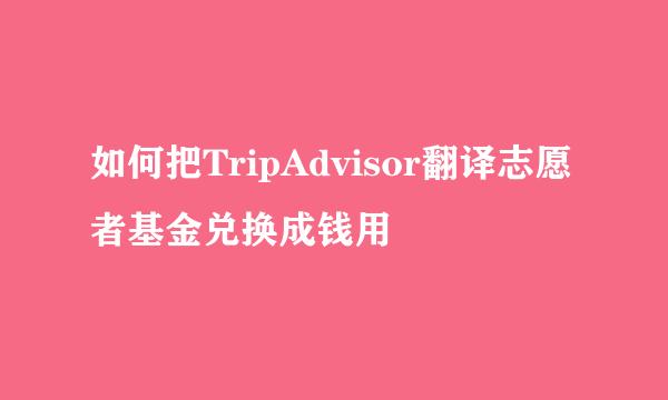如何把TripAdvisor翻译志愿者基金兑换成钱用