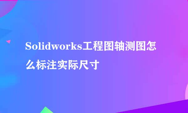 Solidworks工程图轴测图怎么标注实际尺寸