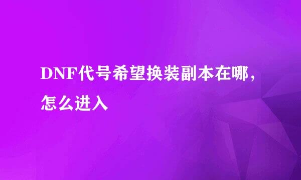 DNF代号希望换装副本在哪，怎么进入