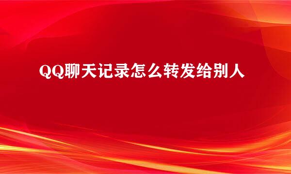 QQ聊天记录怎么转发给别人