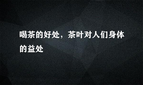 喝茶的好处，茶叶对人们身体的益处