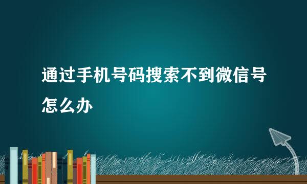 通过手机号码搜索不到微信号怎么办
