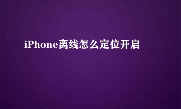 iPhone离线怎么定位开启