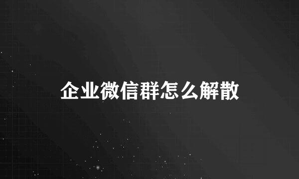 企业微信群怎么解散