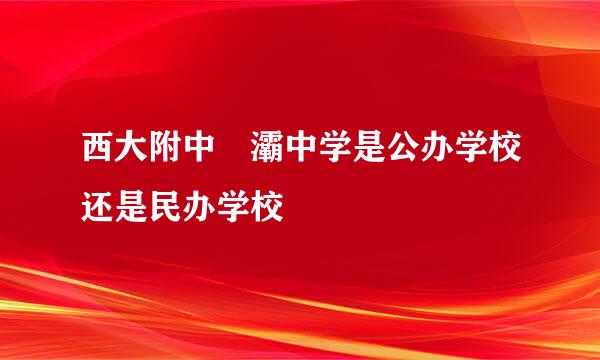 西大附中浐灞中学是公办学校还是民办学校