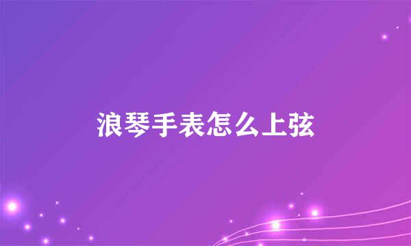 浪琴手表怎么上弦