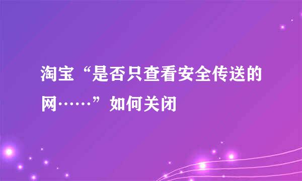 淘宝“是否只查看安全传送的网……”如何关闭