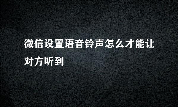 微信设置语音铃声怎么才能让对方听到