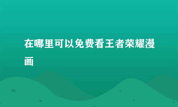 在哪里可以免费看王者荣耀漫画
