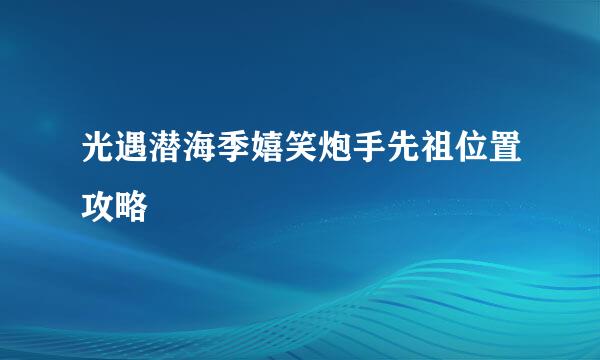 光遇潜海季嬉笑炮手先祖位置攻略