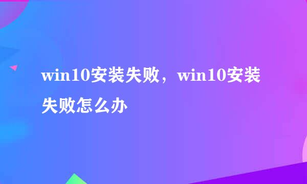 win10安装失败，win10安装失败怎么办