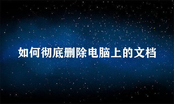 如何彻底删除电脑上的文档