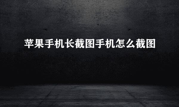 苹果手机长截图手机怎么截图