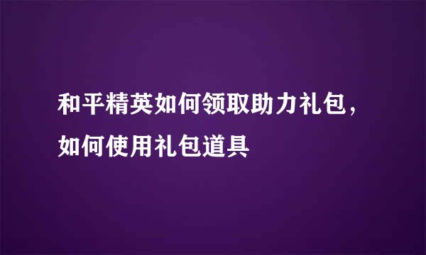和平精英如何领取助力礼包，如何使用礼包道具
