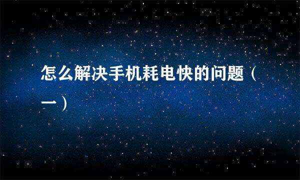 怎么解决手机耗电快的问题（一）